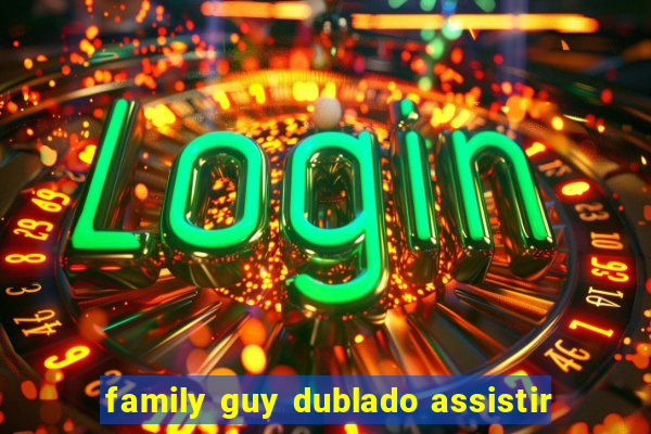 family guy dublado assistir